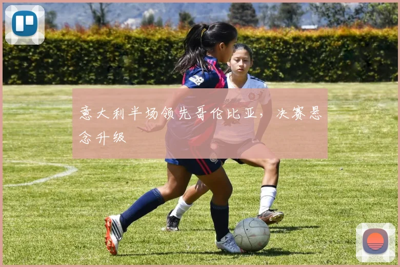 意大利半场领先哥伦比亚，决赛悬念升级
