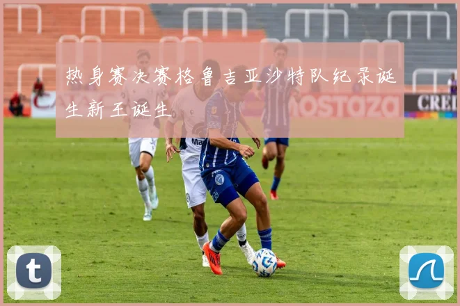 热身赛决赛格鲁吉亚沙特队纪录诞生新王诞生