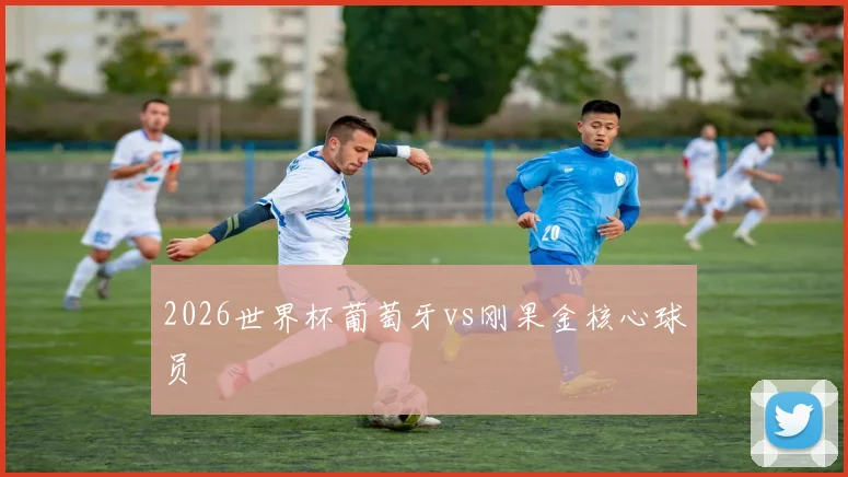 2026世界杯葡萄牙vs刚果金核心球员