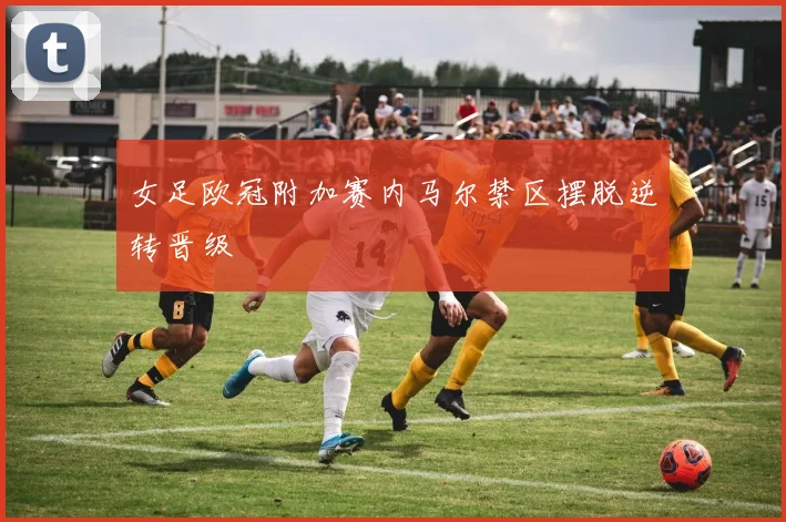 女足欧冠附加赛内马尔禁区摆脱逆转晋级