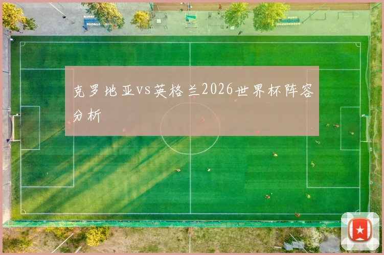 克罗地亚vs英格兰2026世界杯阵容分析