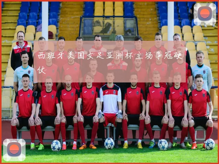 西班牙美国女足亚洲杯主场争冠硬仗