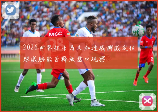 2026世界杯卡马文加迎战挪威定位球威胁能否释放盘口观察