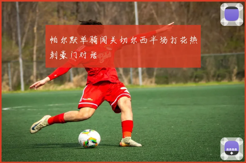 帕尔默单骑闯关切尔西半场打花热刺豪门对话
