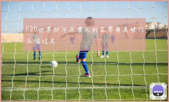 U20世界杯河床澳大利亚零角度破门压哨过关