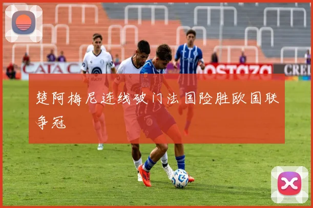楚阿梅尼连线破门法国险胜欧国联争冠