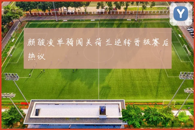 颜骏凌单骑闯关荷兰逆转晋级赛后热议