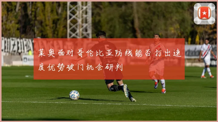莱奥面对哥伦比亚防线能否打出速度优势破门机会研判