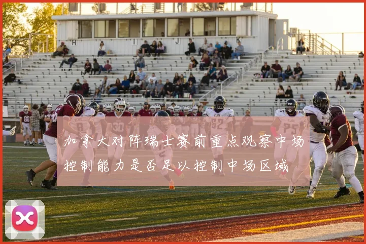加拿大对阵瑞士赛前重点观察中场控制能力是否足以控制中场区域