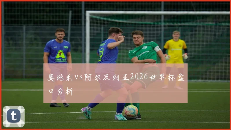 奥地利vs阿尔及利亚2026世界杯盘口分析