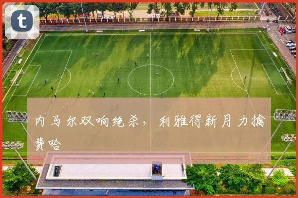 内马尔双响绝杀，利雅得新月力擒费哈