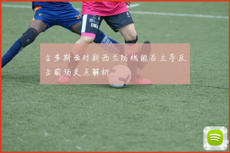 古多斯面对新西兰防线能否主导反击前场支点解析