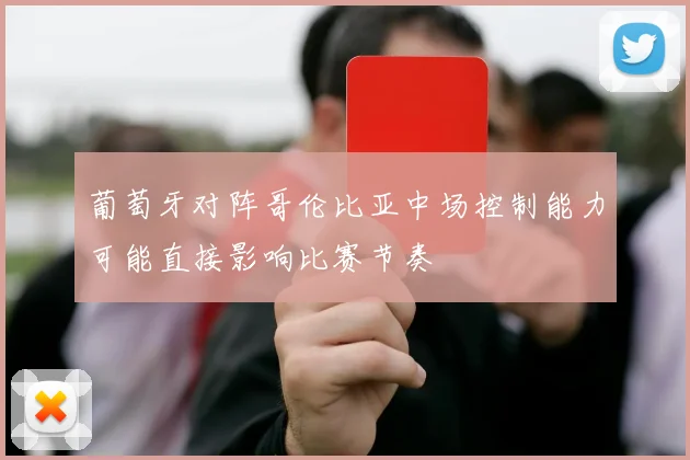 葡萄牙对阵哥伦比亚中场控制能力可能直接影响比赛节奏