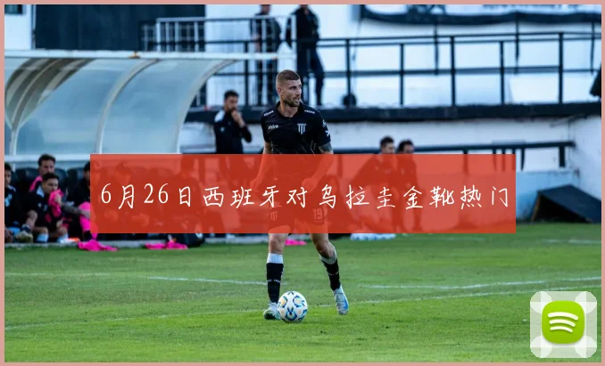 6月26日西班牙对乌拉圭金靴热门