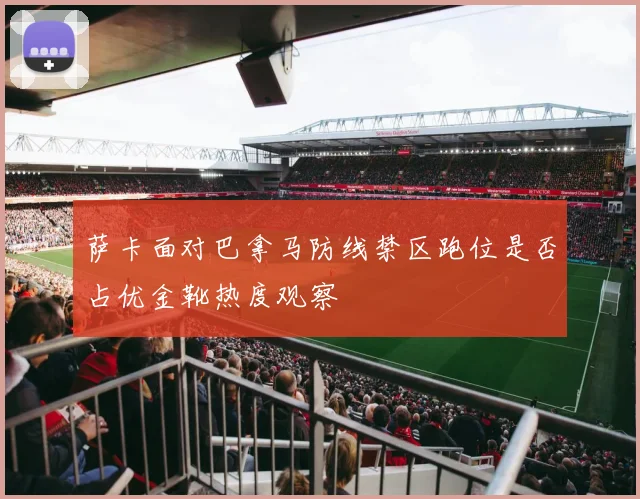 萨卡面对巴拿马防线禁区跑位是否占优金靴热度观察