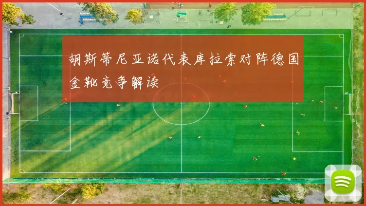 胡斯蒂尼亚诺代表库拉索对阵德国金靴竞争解读