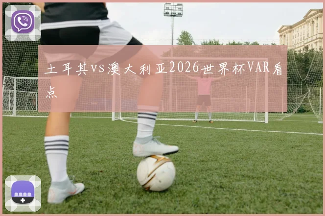 土耳其vs澳大利亚2026世界杯VAR看点