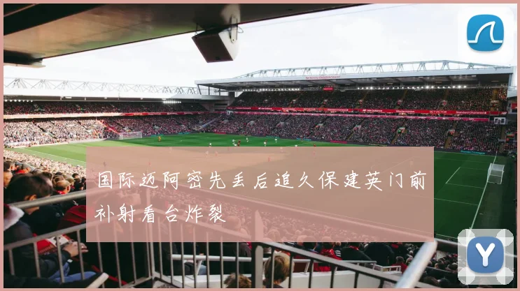 国际迈阿密先丢后追久保建英门前补射看台炸裂