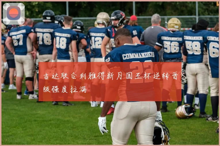 吉达联合利雅得新月国王杯逆转晋级强度拉满