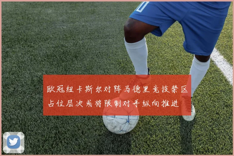 欧冠纽卡斯尔对阵马德里竞技禁区占位层次或将限制对手纵向推进