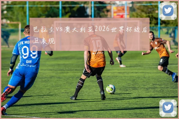 巴拉圭vs澳大利亚2026世界杯边后卫表现