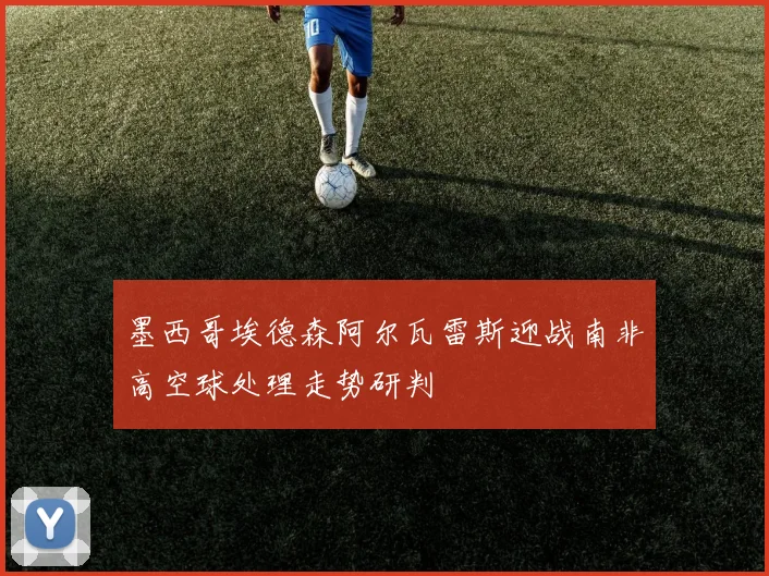墨西哥埃德森阿尔瓦雷斯迎战南非高空球处理走势研判