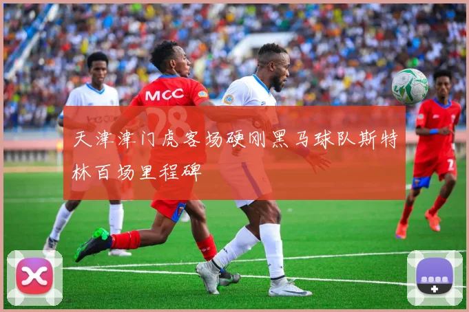 天津津门虎客场硬刚黑马球队斯特林百场里程碑