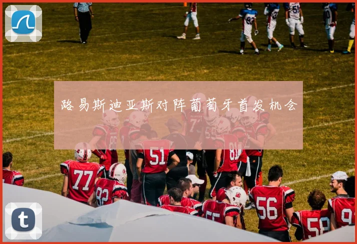 路易斯迪亚斯对阵葡萄牙首发机会