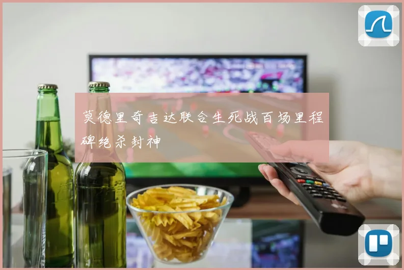 莫德里奇吉达联合生死战百场里程碑绝杀封神