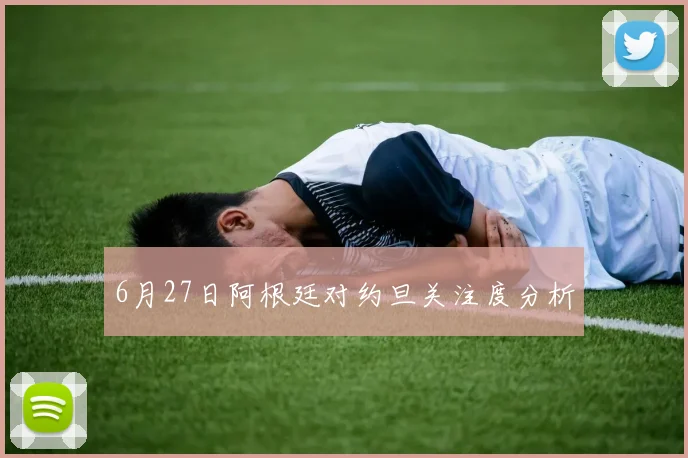 6月27日阿根廷对约旦关注度分析