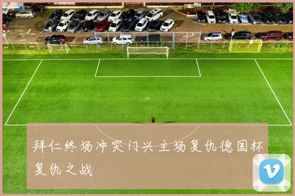 拜仁终场冲突门兴主场复仇德国杯复仇之战