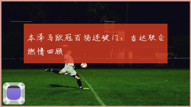 本泽马欧冠百场连破门，吉达联合燃情回顾