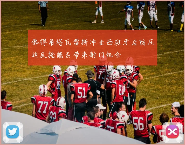 佛得角塔瓦雷斯冲击西班牙后防压迫反抢能否带来射门机会