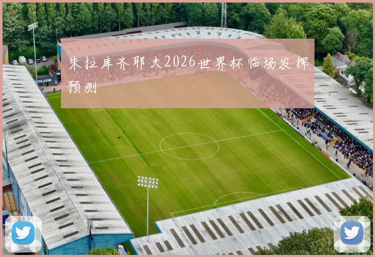 朱拉库齐耶夫2026世界杯临场发挥预测