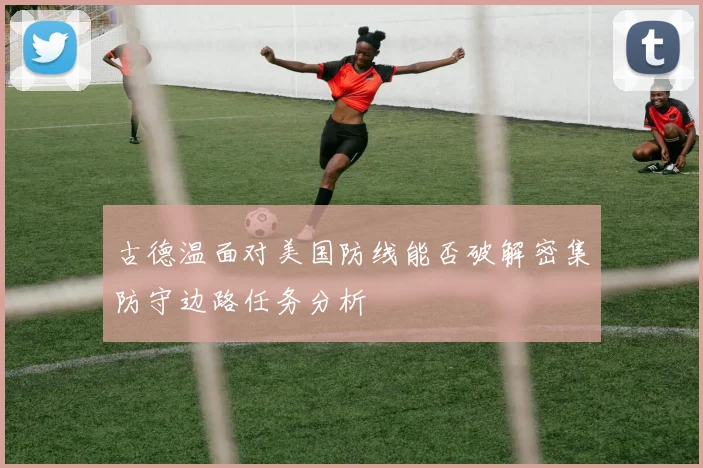 古德温面对美国防线能否破解密集防守边路任务分析