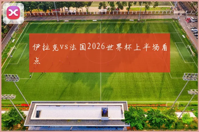 伊拉克vs法国2026世界杯上半场看点