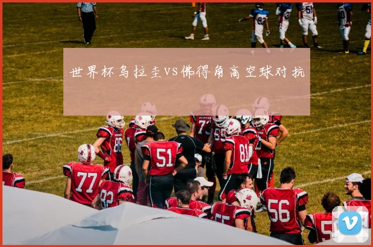 世界杯乌拉圭vs佛得角高空球对抗