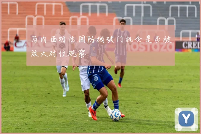 马内面对法国防线破门机会是否被放大对位观察