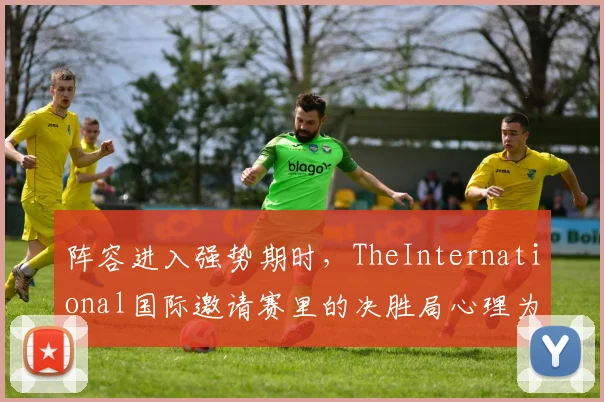 阵容进入强势期时,TheInternational国际邀请赛里的决胜局心理为何不能只靠个人能力