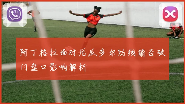 阿丁格拉面对厄瓜多尔防线能否破门盘口影响解析