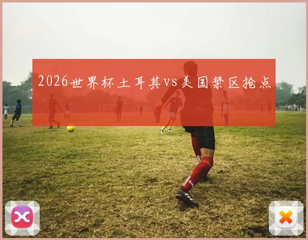 2026世界杯土耳其vs美国禁区抢点