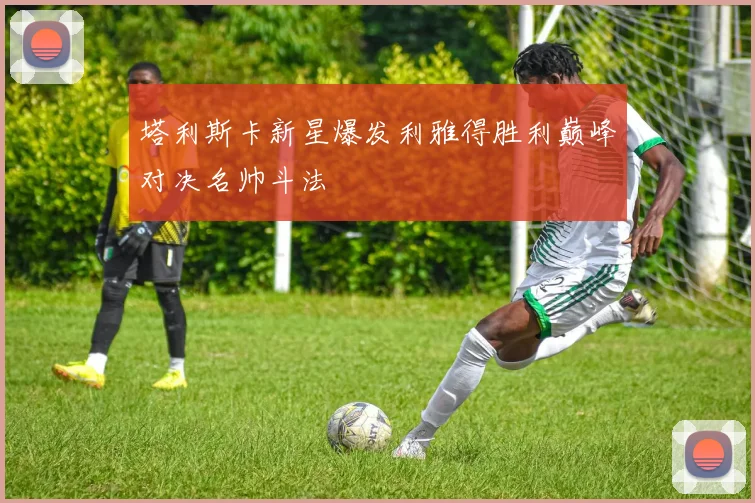 塔利斯卡新星爆发利雅得胜利巅峰对决名帅斗法