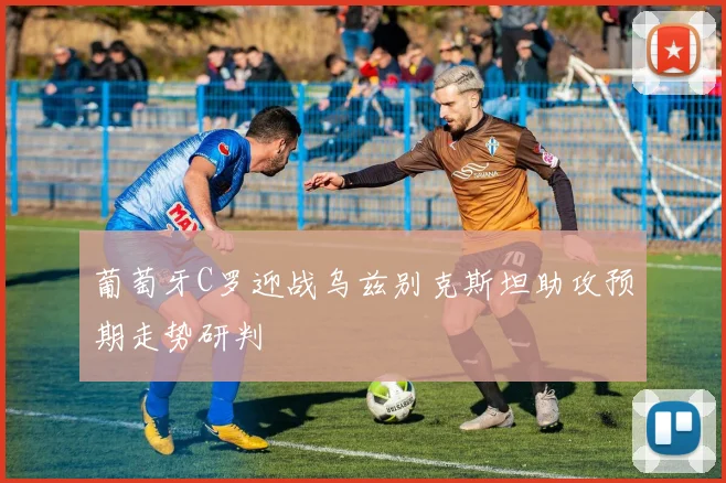 葡萄牙C罗迎战乌兹别克斯坦助攻预期走势研判