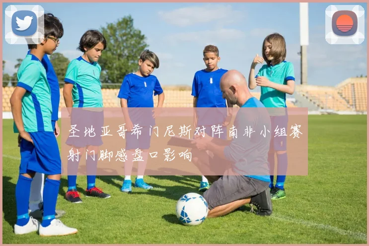 圣地亚哥希门尼斯对阵南非小组赛射门脚感盘口影响