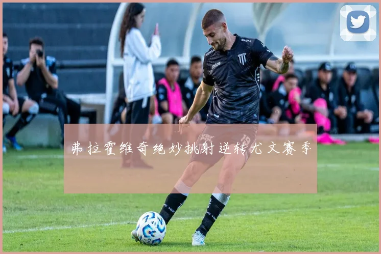 弗拉霍维奇绝妙挑射逆转尤文赛季