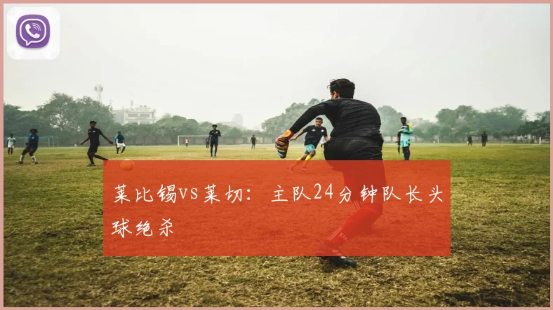 莱比锡vs莱切：主队24分钟队长头球绝杀