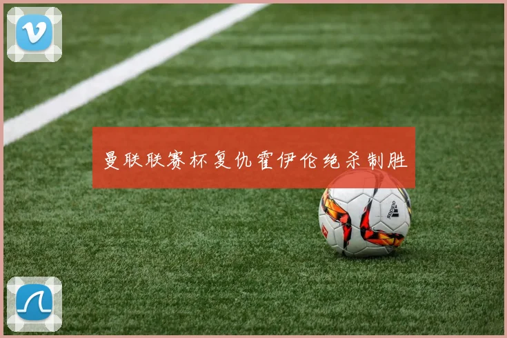 曼联联赛杯复仇霍伊伦绝杀制胜