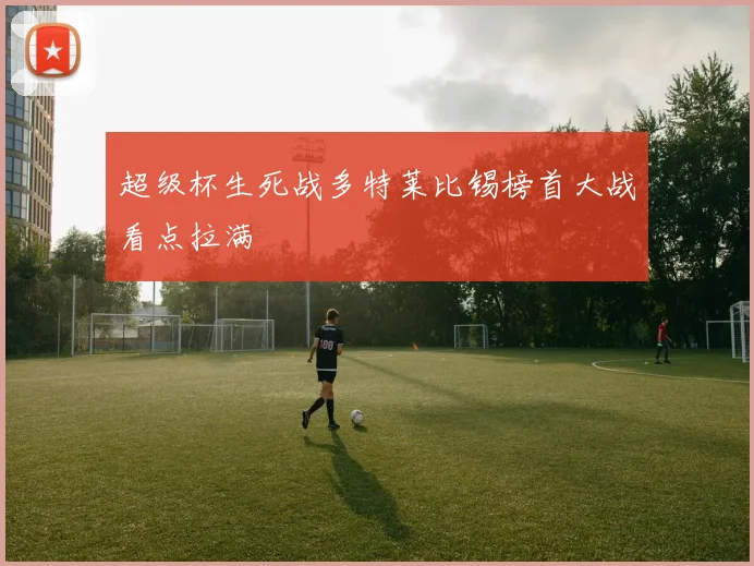 超级杯生死战多特莱比锡榜首大战看点拉满