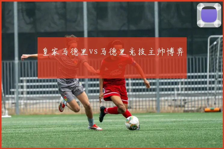 皇家马德里vs马德里竞技主帅博弈