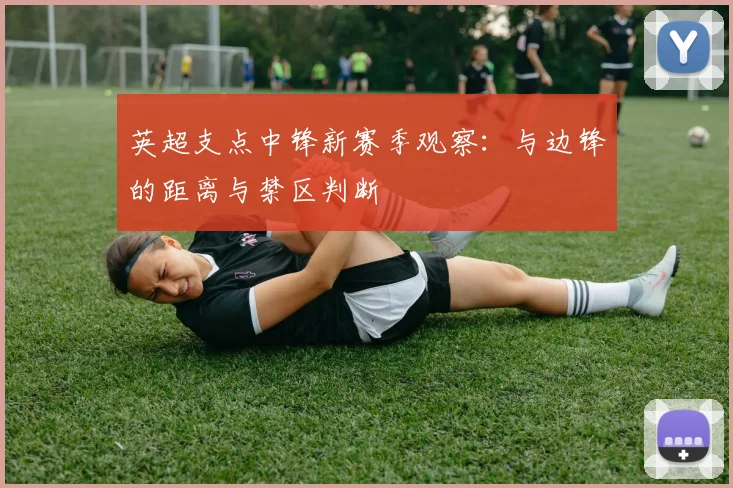 英超支点中锋新赛季观察：与边锋的距离与禁区判断